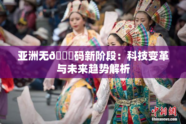 亚洲无🈚码新阶段：科技变革与未来趋势解析