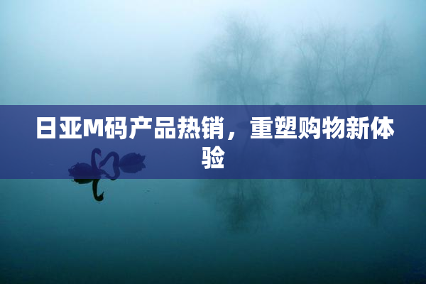 日亚M码产品热销，重塑购物新体验