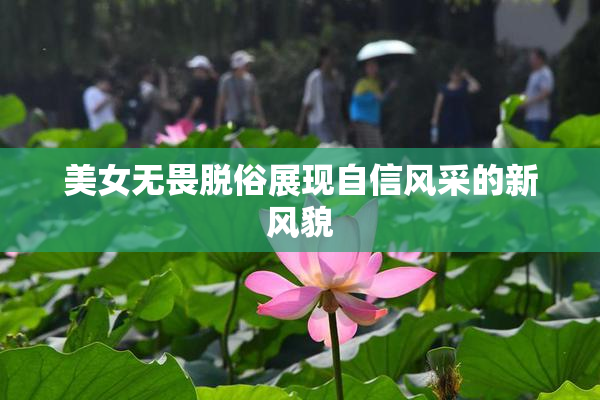 美女无畏脱俗展现自信风采的新风貌