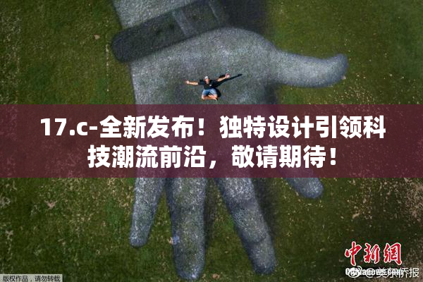 17.c-全新发布！独特设计引领科技潮流前沿，敬请期待！