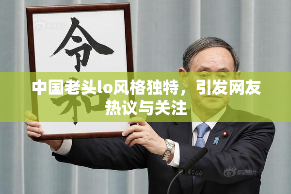 中国老头lo风格独特，引发网友热议与关注