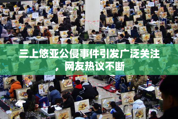 三上悠亚公侵事件引发广泛关注，网友热议不断