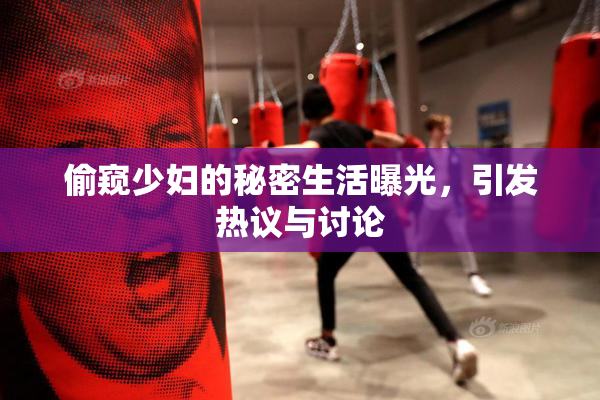 偷窥少妇的秘密生活曝光，引发热议与讨论