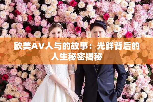 欧美AV人与的故事：光鲜背后的人生秘密揭秘