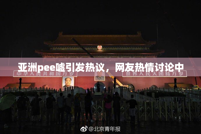 亚洲pee嘘引发热议，网友热情讨论中