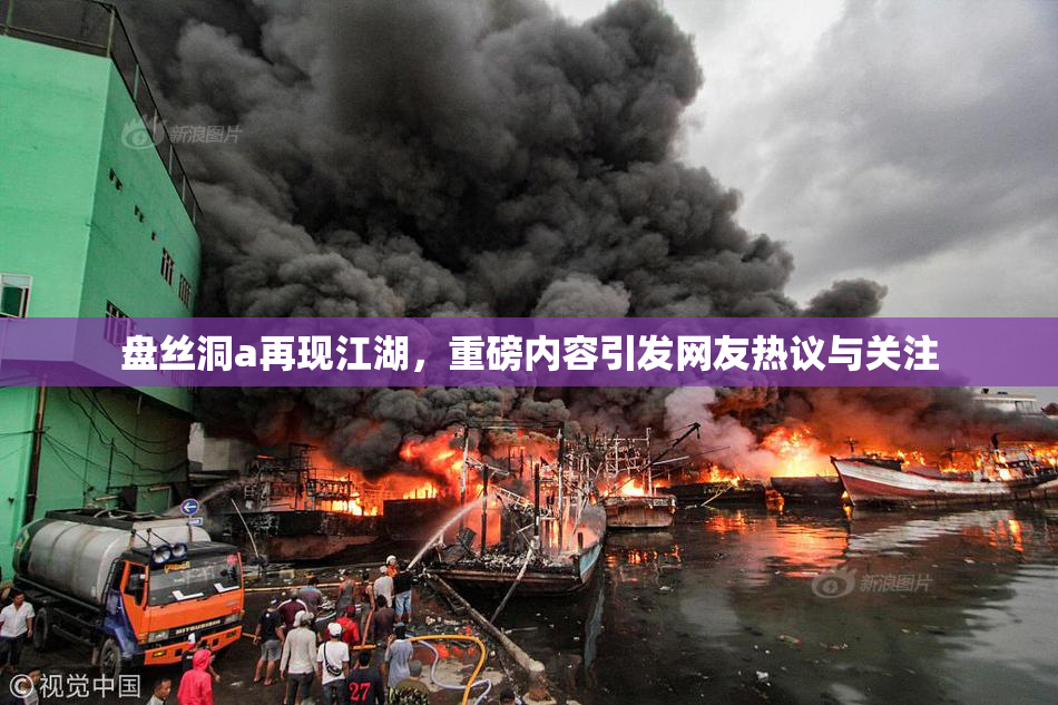 盘丝洞a再现江湖，重磅内容引发网友热议与关注