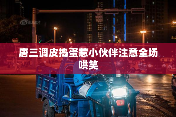 唐三调皮捣蛋惹小伙伴注意全场哄笑