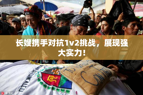 长嫂携手对抗1v2挑战，展现强大实力！