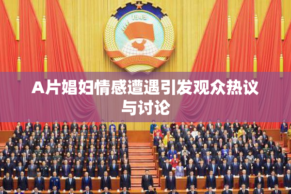 A片娼妇情感遭遇引发观众热议与讨论