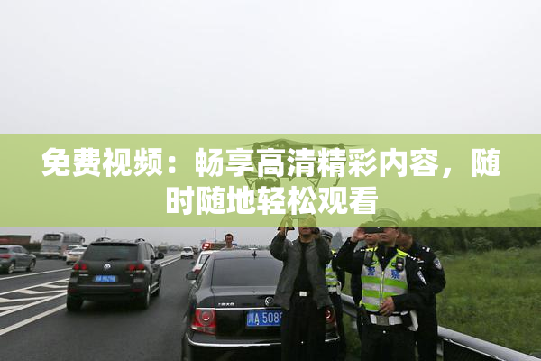 免费视频：畅享高清精彩内容，随时随地轻松观看