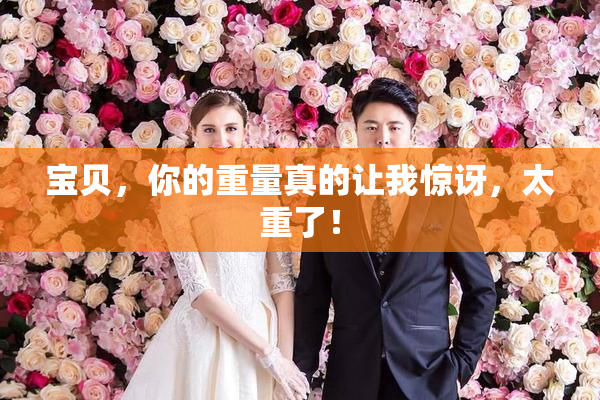 宝贝，你的重量真的让我惊讶，太重了！