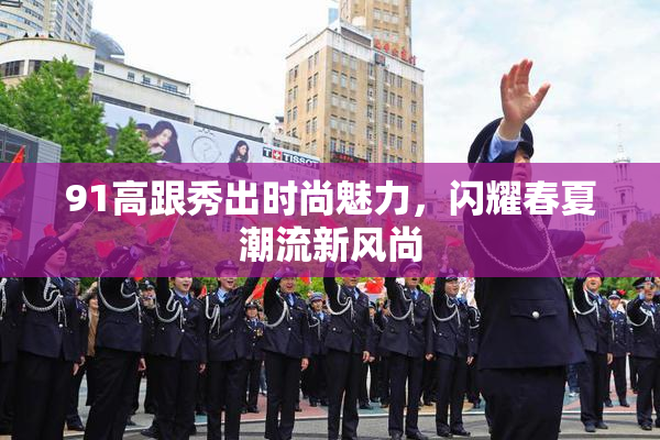 91高跟秀出时尚魅力，闪耀春夏潮流新风尚
