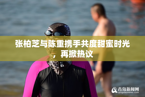 张柏芝与陈重携手共度甜蜜时光，再掀热议