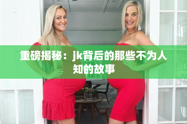 重磅揭秘：jk背后的那些不为人知的故事
