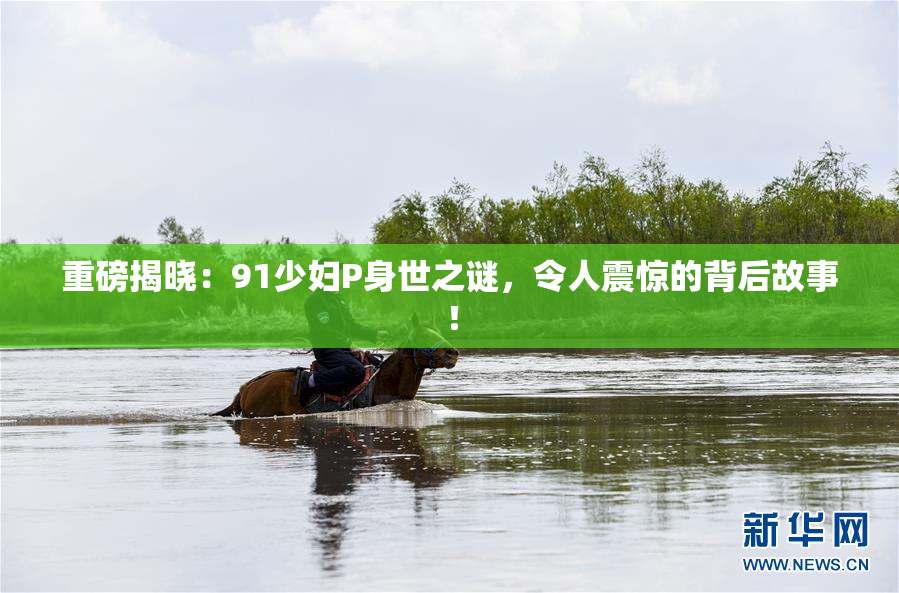 重磅揭晓：91少妇P身世之谜，令人震惊的背后故事！