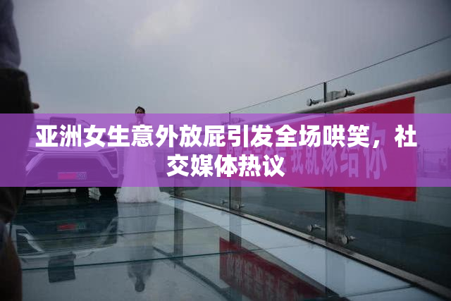 亚洲女生意外放屁引发全场哄笑，社交媒体热议