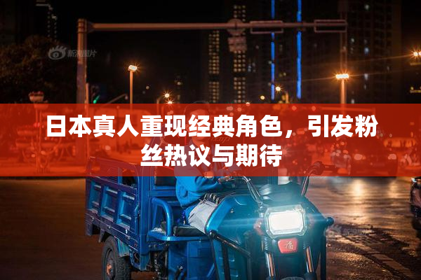 日本真人重现经典角色，引发粉丝热议与期待