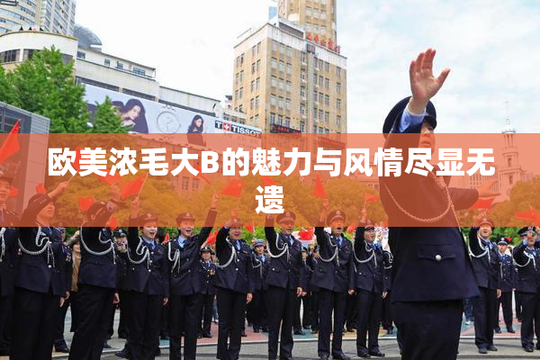 欧美浓毛大B的魅力与风情尽显无遗