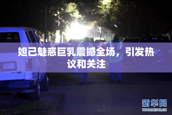 妲己魅惑巨乳震撼全场，引发热议和关注
