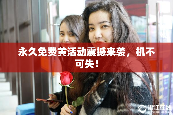 永久免费黄活动震撼来袭，机不可失！