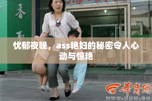 忧郁夜晚，ass艳妇的秘密令人心动与惊艳