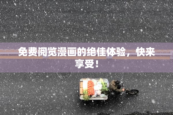免费阅览漫画的绝佳体验，快来享受！