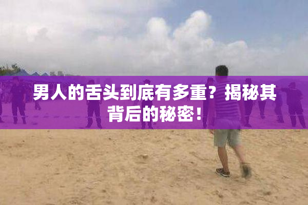 男人的舌头到底有多重？揭秘其背后的秘密！