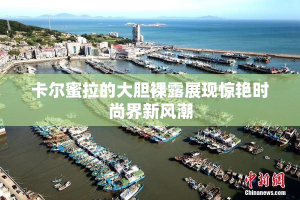 卡尔蜜拉的大胆裸露展现惊艳时尚界新风潮