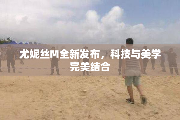 尤妮丝M全新发布，科技与美学完美结合
