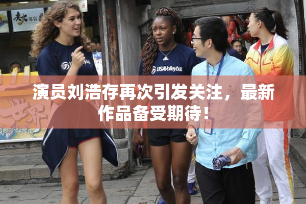 演员刘浩存再次引发关注，最新作品备受期待！