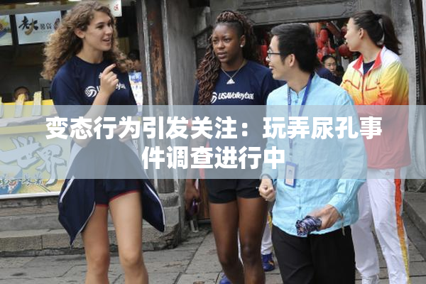 变态行为引发关注：玩弄尿孔事件调查进行中