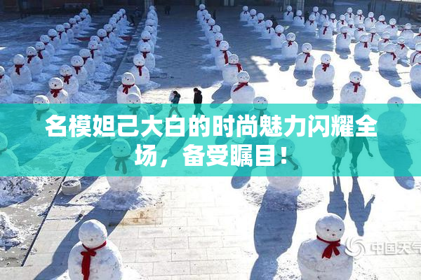 名模妲己大白的时尚魅力闪耀全场，备受瞩目！