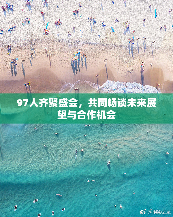 97人齐聚盛会，共同畅谈未来展望与合作机会