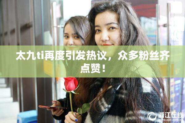 太九ti再度引发热议，众多粉丝齐点赞！