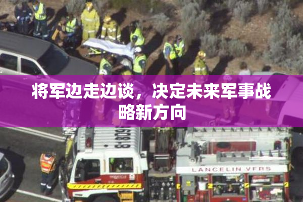 将军边走边谈，决定未来军事战略新方向