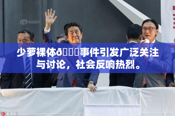 少萝裸体🔞事件引发广泛关注与讨论，社会反响热烈。