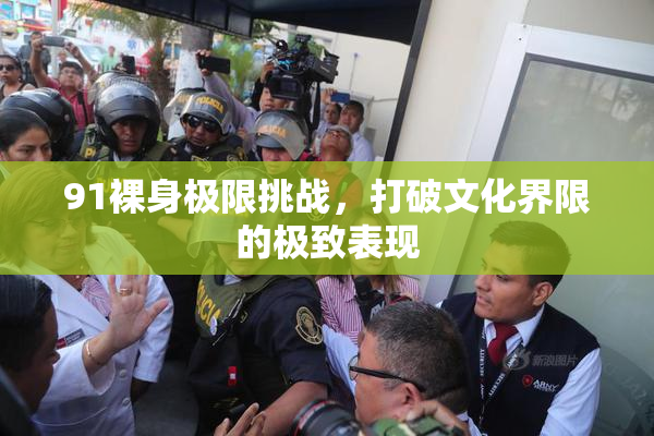 91裸身极限挑战，打破文化界限的极致表现
