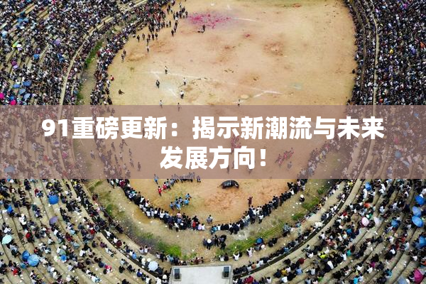 91重磅更新：揭示新潮流与未来发展方向！