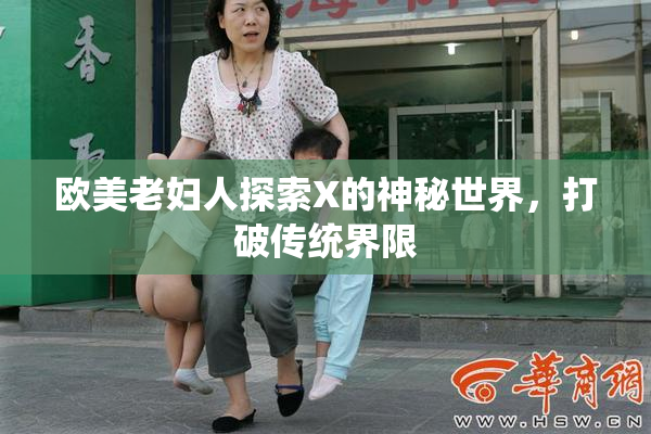 欧美老妇人探索X的神秘世界，打破传统界限