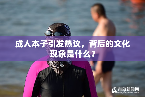 成人本子引发热议，背后的文化现象是什么？
