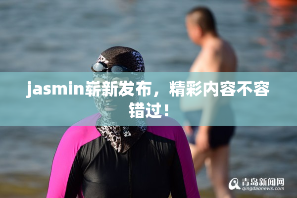 jasmin崭新发布，精彩内容不容错过！