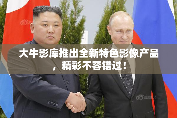 大牛影库推出全新特色影像产品，精彩不容错过！