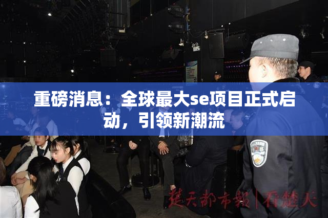 重磅消息：全球最大se项目正式启动，引领新潮流