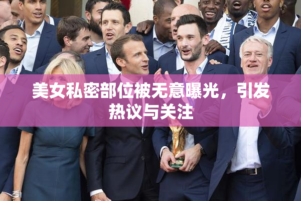 美女私密部位被无意曝光，引发热议与关注