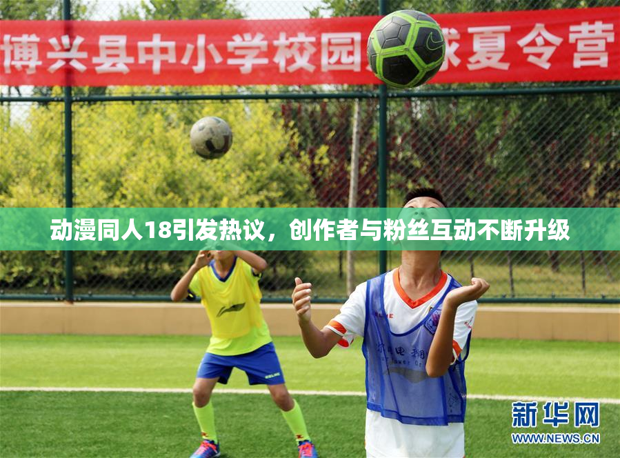 动漫同人18引发热议，创作者与粉丝互动不断升级