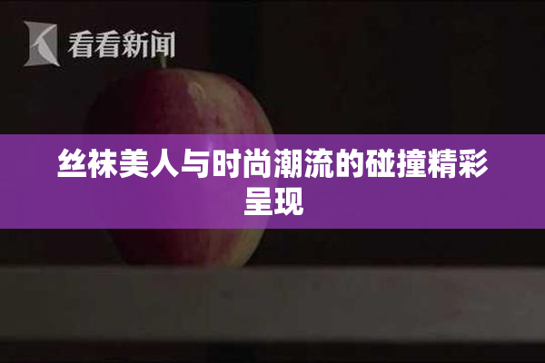 丝袜美人与时尚潮流的碰撞精彩呈现