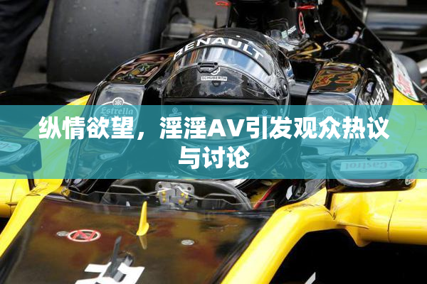 纵情欲望，淫淫AV引发观众热议与讨论