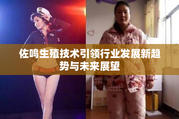 佐鸣生殖技术引领行业发展新趋势与未来展望