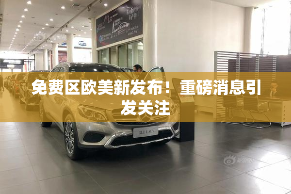 免费区欧美新发布！重磅消息引发关注