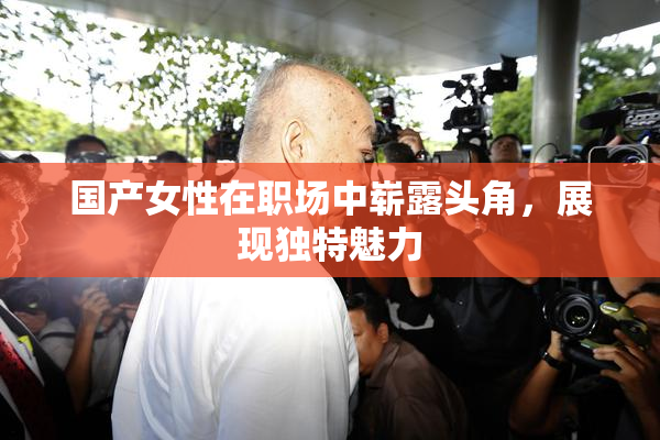 国产女性在职场中崭露头角，展现独特魅力